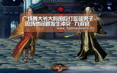 广场舞大爷大妈围殴打篮球男子 因场地问题发生冲突-九游官网唯
