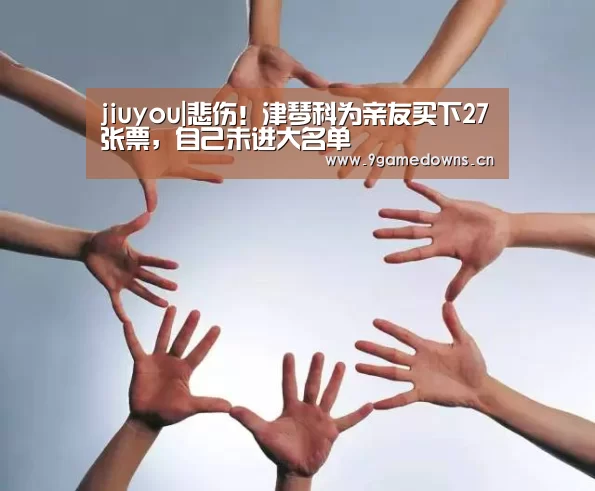 jiuyou|悲伤！津琴科为亲友买下27张票，自己未进大名单(图4)