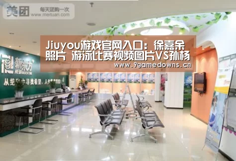Jiuyou游戏官网入口：徐嘉余照片 游泳比赛视频图片VS孙杨游泳比赛视频图片