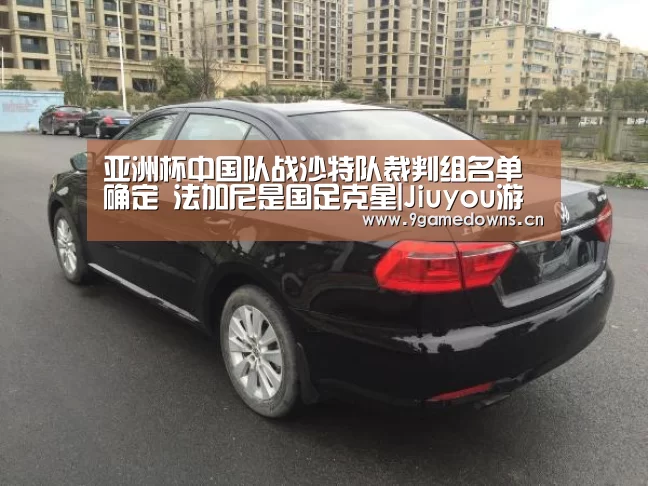 亚洲杯中国队战沙特队裁判组名单确定 法加尼是国足克星|Jiuyou游戏官网入口