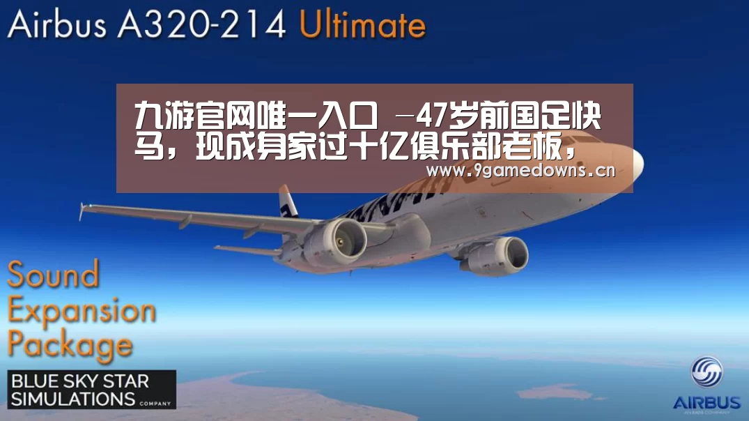 九游官网唯一入口 -47岁前国足快马，现成身家过十亿俱乐部老板，却报名踢中甲联赛