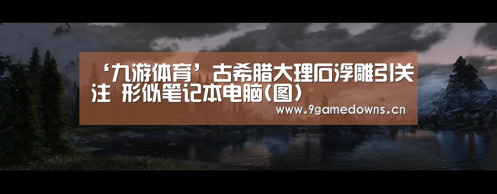 ‘九游体育’古希腊大理石浮雕引关注 形似笔记本电脑(图)