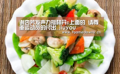 谢杏芳发声力挺林丹:上面的 请尊重运动员的付出_jiuyou(图2)
